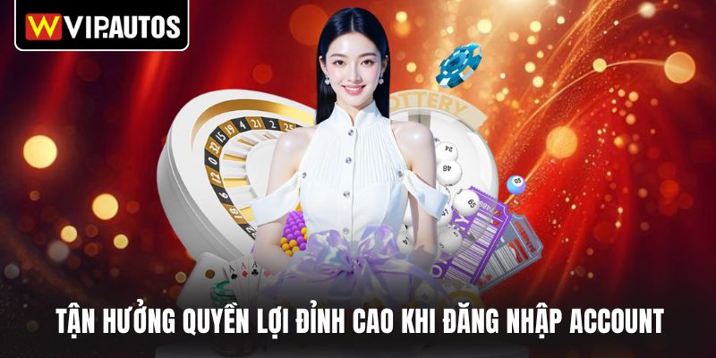 Tận hưởng quyền lợi đỉnh cao khi đăng nhập account